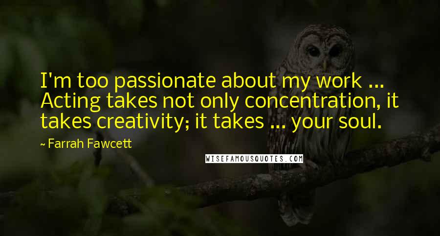 Farrah Fawcett Quotes: I'm too passionate about my work ... Acting takes not only concentration, it takes creativity; it takes ... your soul.