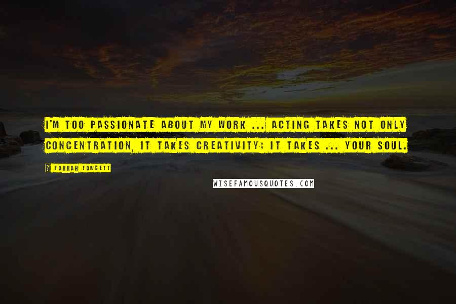 Farrah Fawcett Quotes: I'm too passionate about my work ... Acting takes not only concentration, it takes creativity; it takes ... your soul.