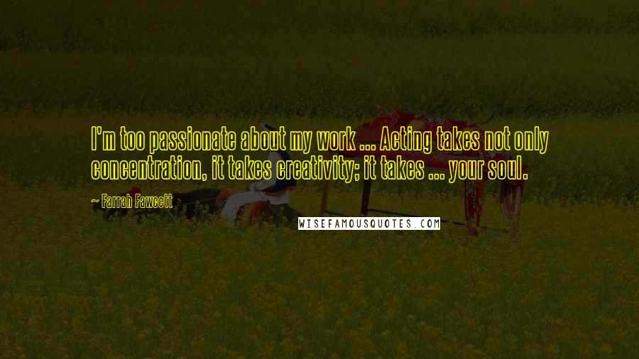 Farrah Fawcett Quotes: I'm too passionate about my work ... Acting takes not only concentration, it takes creativity; it takes ... your soul.