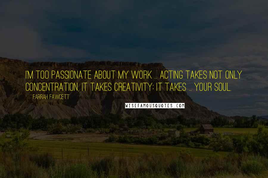 Farrah Fawcett Quotes: I'm too passionate about my work ... Acting takes not only concentration, it takes creativity; it takes ... your soul.