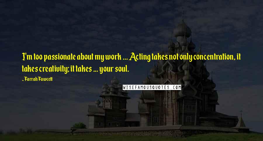 Farrah Fawcett Quotes: I'm too passionate about my work ... Acting takes not only concentration, it takes creativity; it takes ... your soul.