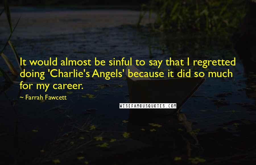 Farrah Fawcett Quotes: It would almost be sinful to say that I regretted doing 'Charlie's Angels' because it did so much for my career.