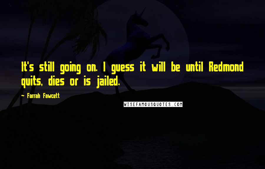 Farrah Fawcett Quotes: It's still going on. I guess it will be until Redmond quits, dies or is jailed.
