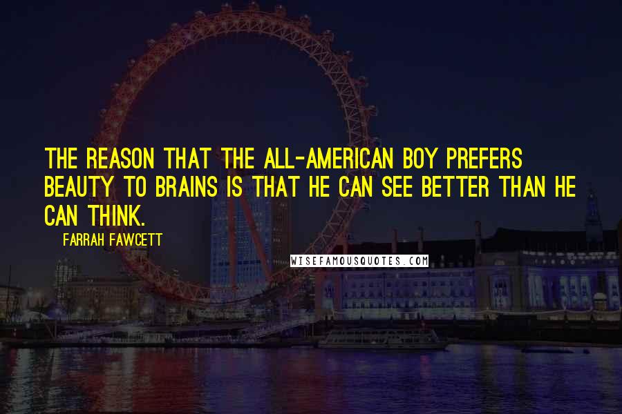 Farrah Fawcett Quotes: The reason that the all-American boy prefers beauty to brains is that he can see better than he can think.