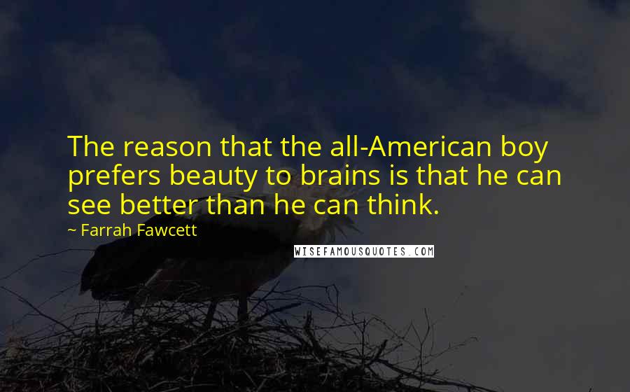 Farrah Fawcett Quotes: The reason that the all-American boy prefers beauty to brains is that he can see better than he can think.