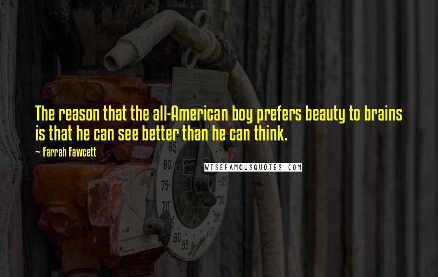 Farrah Fawcett Quotes: The reason that the all-American boy prefers beauty to brains is that he can see better than he can think.