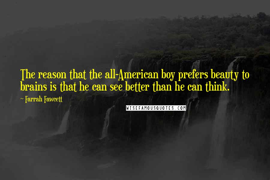 Farrah Fawcett Quotes: The reason that the all-American boy prefers beauty to brains is that he can see better than he can think.