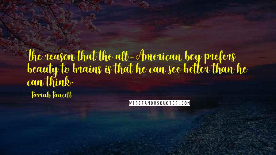 Farrah Fawcett Quotes: The reason that the all-American boy prefers beauty to brains is that he can see better than he can think.