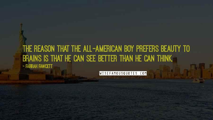 Farrah Fawcett Quotes: The reason that the all-American boy prefers beauty to brains is that he can see better than he can think.