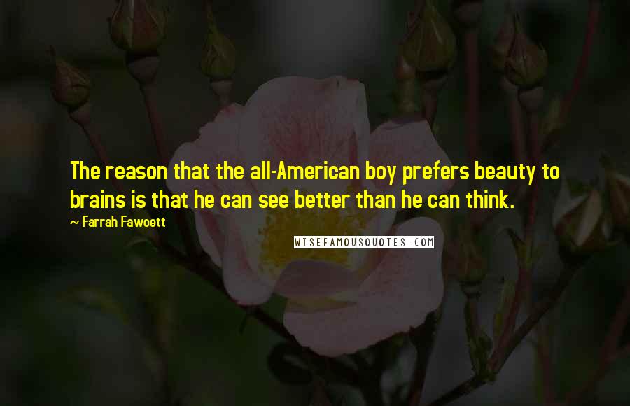 Farrah Fawcett Quotes: The reason that the all-American boy prefers beauty to brains is that he can see better than he can think.