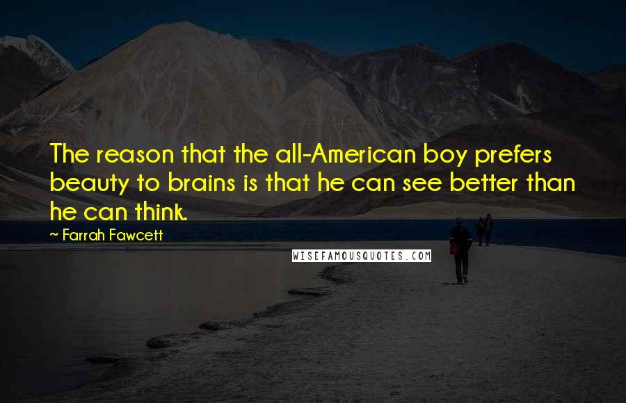 Farrah Fawcett Quotes: The reason that the all-American boy prefers beauty to brains is that he can see better than he can think.