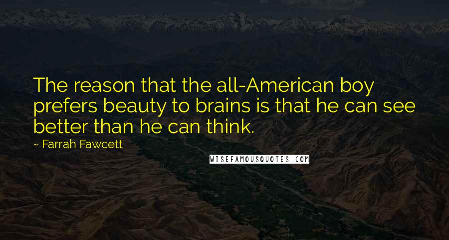 Farrah Fawcett Quotes: The reason that the all-American boy prefers beauty to brains is that he can see better than he can think.