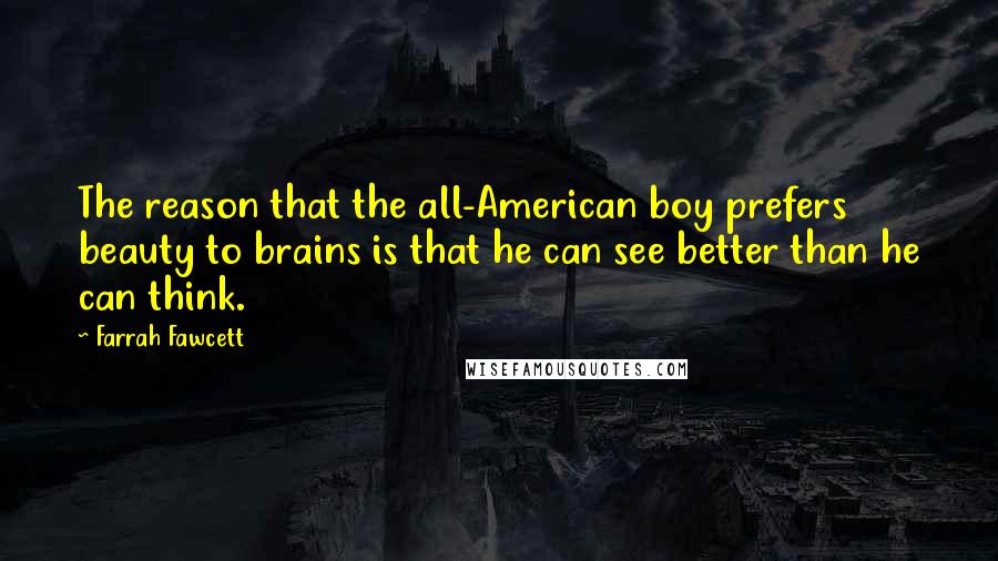 Farrah Fawcett Quotes: The reason that the all-American boy prefers beauty to brains is that he can see better than he can think.