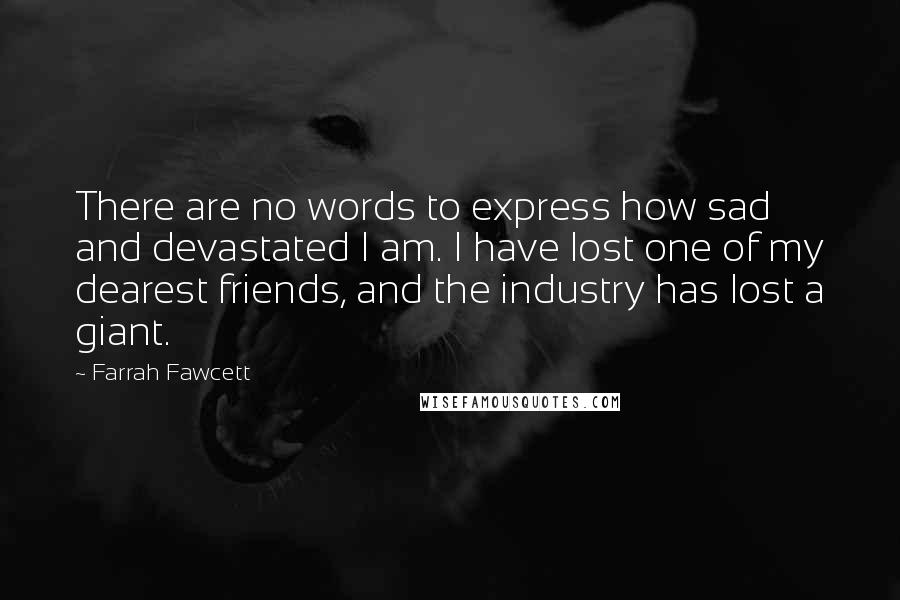 Farrah Fawcett Quotes: There are no words to express how sad and devastated I am. I have lost one of my dearest friends, and the industry has lost a giant.