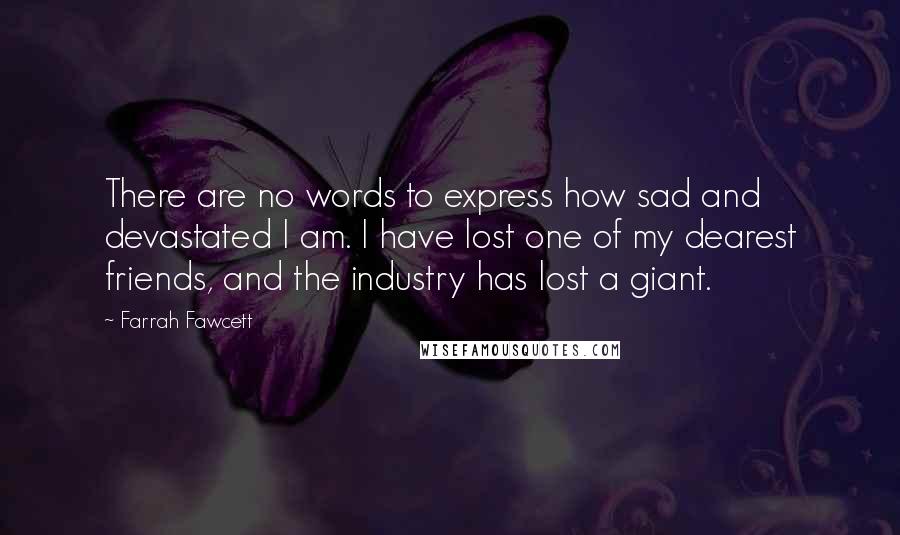 Farrah Fawcett Quotes: There are no words to express how sad and devastated I am. I have lost one of my dearest friends, and the industry has lost a giant.