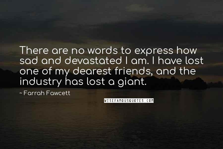 Farrah Fawcett Quotes: There are no words to express how sad and devastated I am. I have lost one of my dearest friends, and the industry has lost a giant.