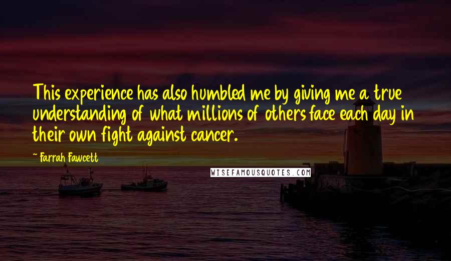 Farrah Fawcett Quotes: This experience has also humbled me by giving me a true understanding of what millions of others face each day in their own fight against cancer.