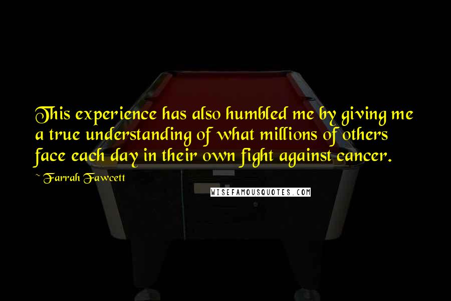 Farrah Fawcett Quotes: This experience has also humbled me by giving me a true understanding of what millions of others face each day in their own fight against cancer.