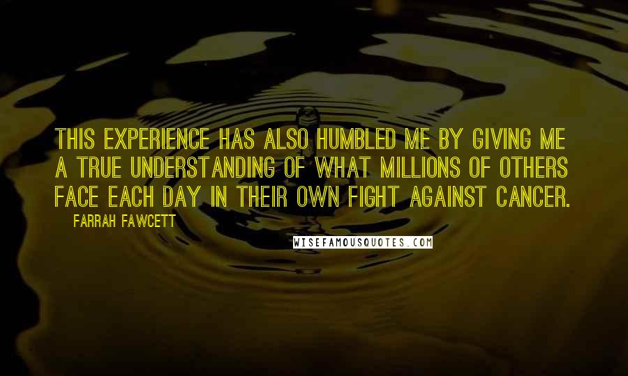 Farrah Fawcett Quotes: This experience has also humbled me by giving me a true understanding of what millions of others face each day in their own fight against cancer.