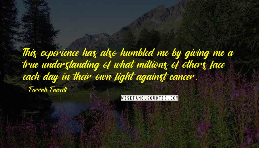 Farrah Fawcett Quotes: This experience has also humbled me by giving me a true understanding of what millions of others face each day in their own fight against cancer.