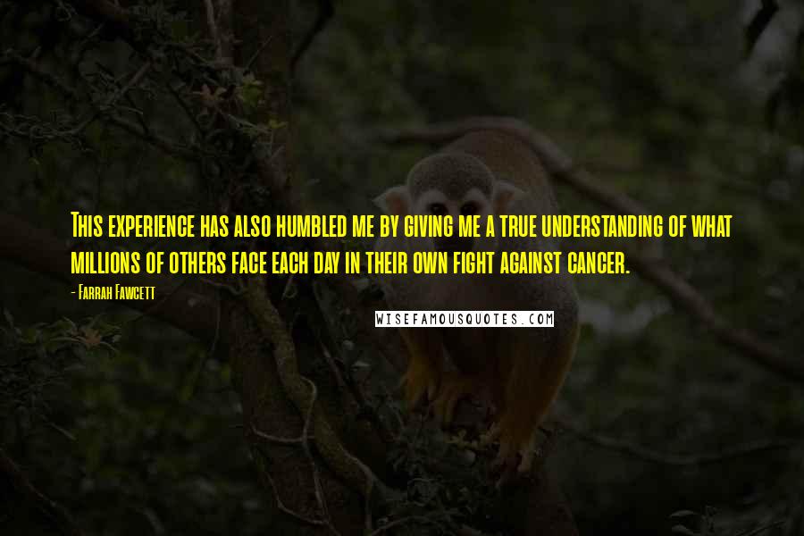 Farrah Fawcett Quotes: This experience has also humbled me by giving me a true understanding of what millions of others face each day in their own fight against cancer.