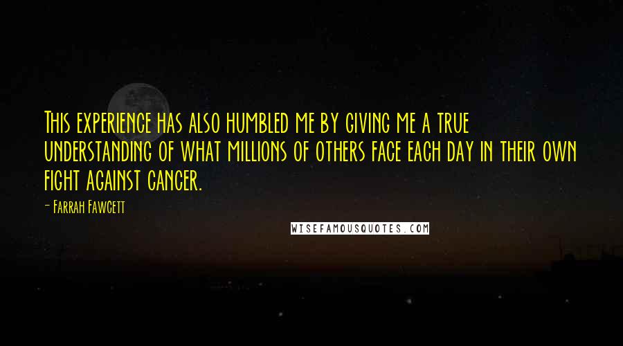 Farrah Fawcett Quotes: This experience has also humbled me by giving me a true understanding of what millions of others face each day in their own fight against cancer.