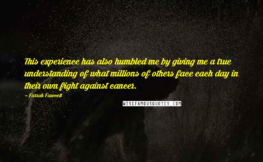 Farrah Fawcett Quotes: This experience has also humbled me by giving me a true understanding of what millions of others face each day in their own fight against cancer.