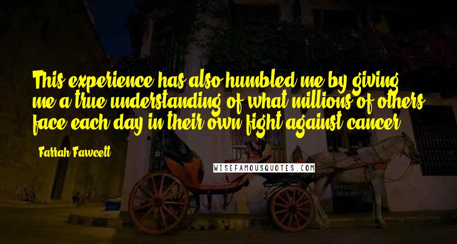Farrah Fawcett Quotes: This experience has also humbled me by giving me a true understanding of what millions of others face each day in their own fight against cancer.