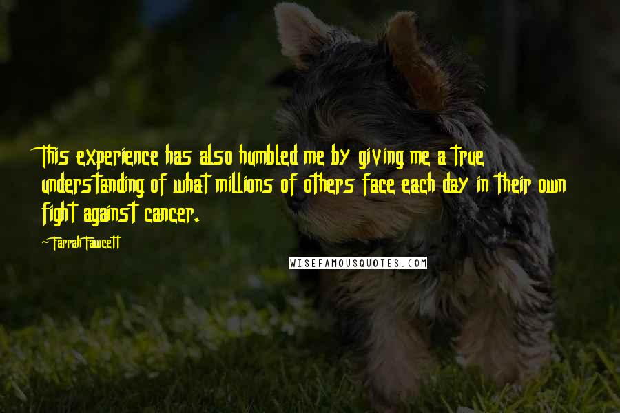 Farrah Fawcett Quotes: This experience has also humbled me by giving me a true understanding of what millions of others face each day in their own fight against cancer.