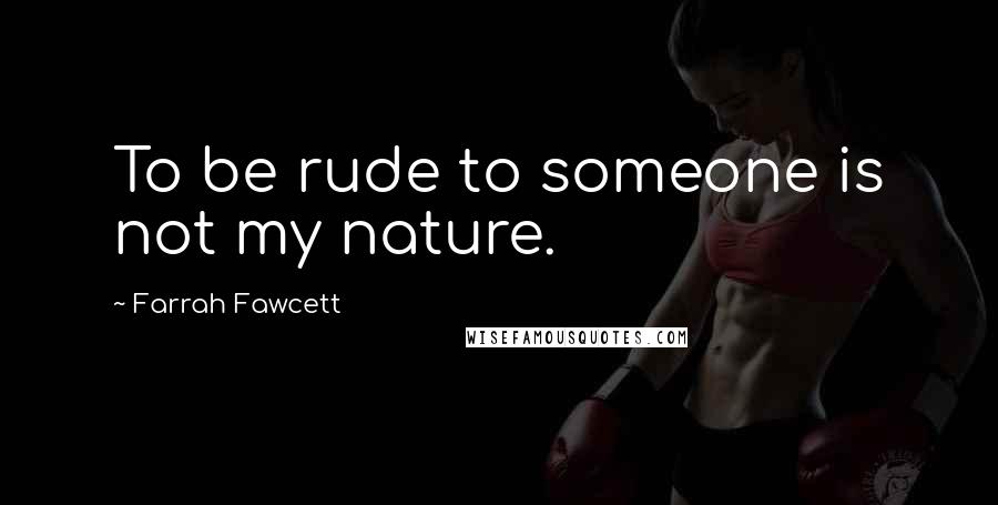 Farrah Fawcett Quotes: To be rude to someone is not my nature.