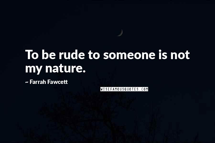 Farrah Fawcett Quotes: To be rude to someone is not my nature.