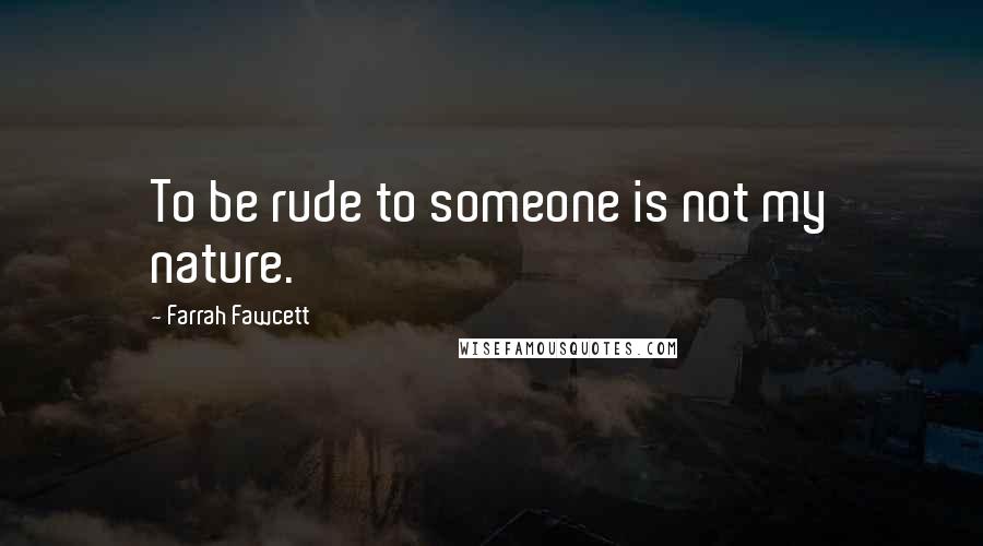 Farrah Fawcett Quotes: To be rude to someone is not my nature.