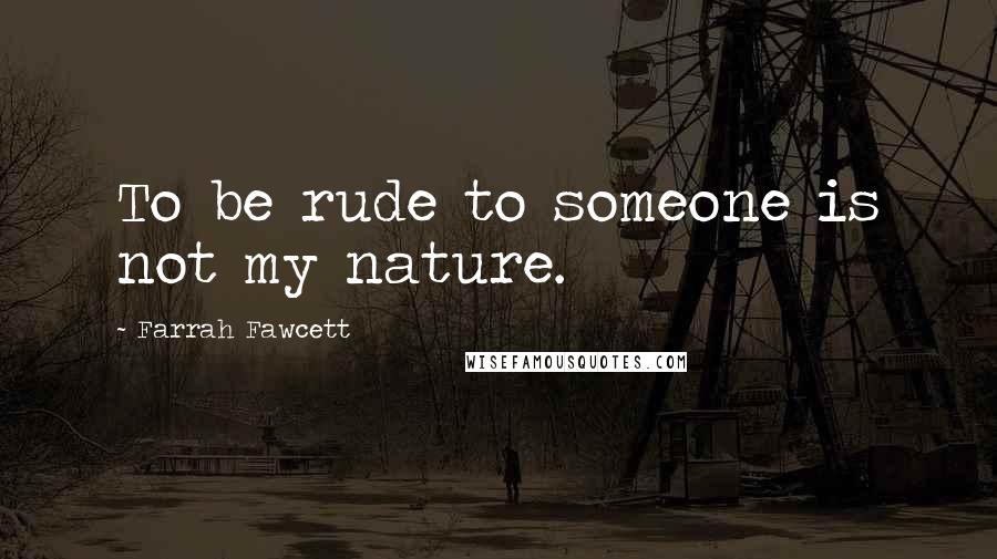 Farrah Fawcett Quotes: To be rude to someone is not my nature.