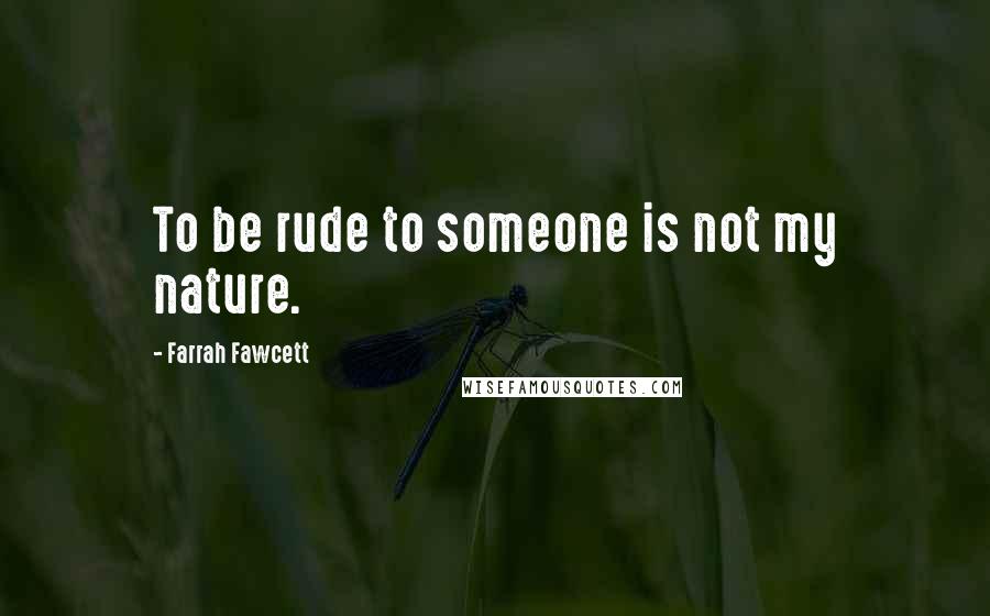 Farrah Fawcett Quotes: To be rude to someone is not my nature.