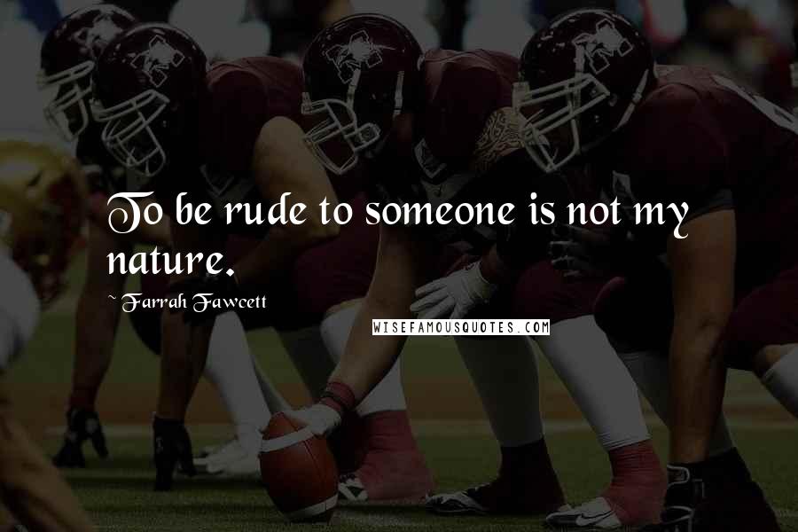 Farrah Fawcett Quotes: To be rude to someone is not my nature.