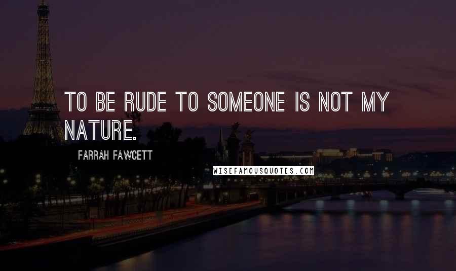 Farrah Fawcett Quotes: To be rude to someone is not my nature.