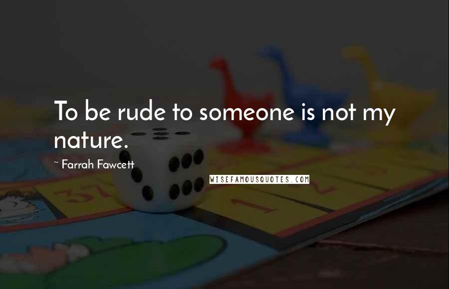 Farrah Fawcett Quotes: To be rude to someone is not my nature.