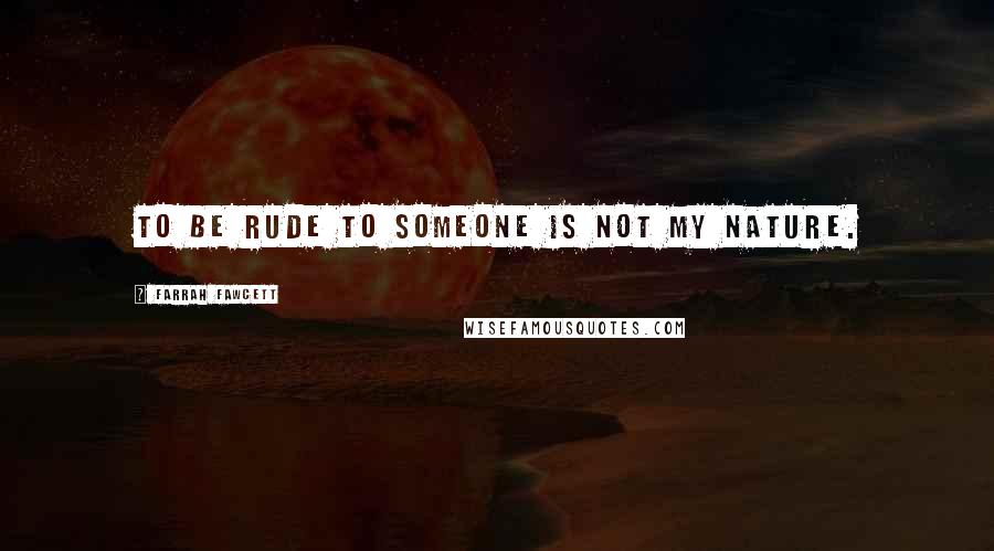 Farrah Fawcett Quotes: To be rude to someone is not my nature.