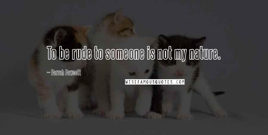 Farrah Fawcett Quotes: To be rude to someone is not my nature.