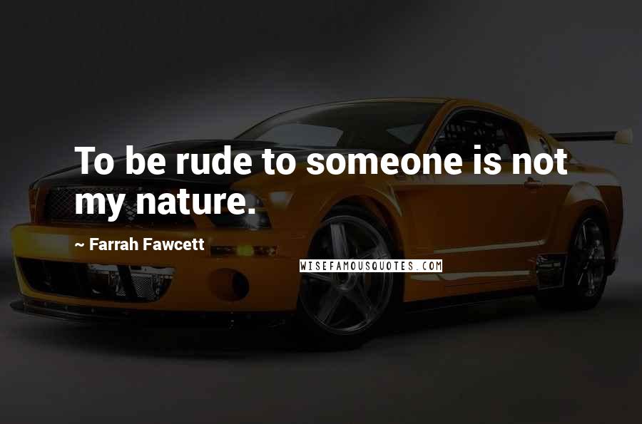 Farrah Fawcett Quotes: To be rude to someone is not my nature.