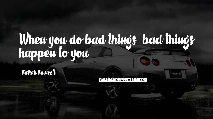Farrah Fawcett Quotes: When you do bad things, bad things happen to you.