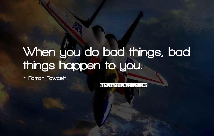 Farrah Fawcett Quotes: When you do bad things, bad things happen to you.