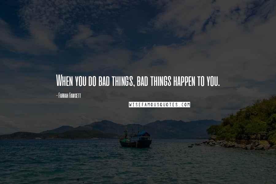 Farrah Fawcett Quotes: When you do bad things, bad things happen to you.