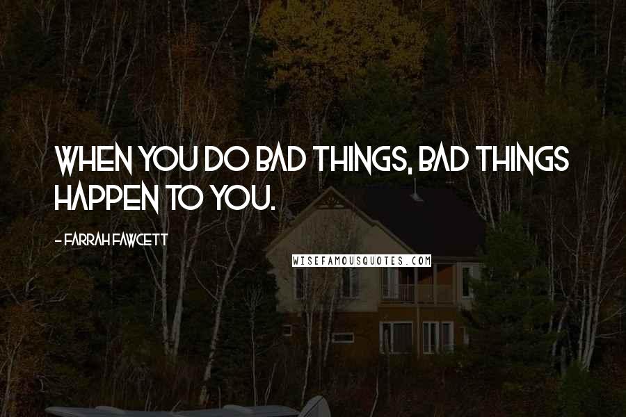 Farrah Fawcett Quotes: When you do bad things, bad things happen to you.