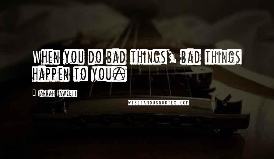 Farrah Fawcett Quotes: When you do bad things, bad things happen to you.