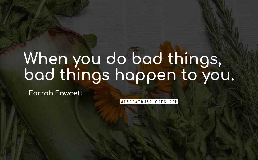 Farrah Fawcett Quotes: When you do bad things, bad things happen to you.