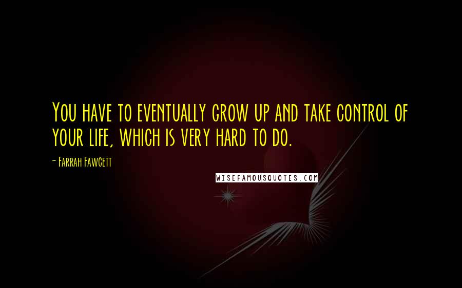 Farrah Fawcett Quotes: You have to eventually grow up and take control of your life, which is very hard to do.