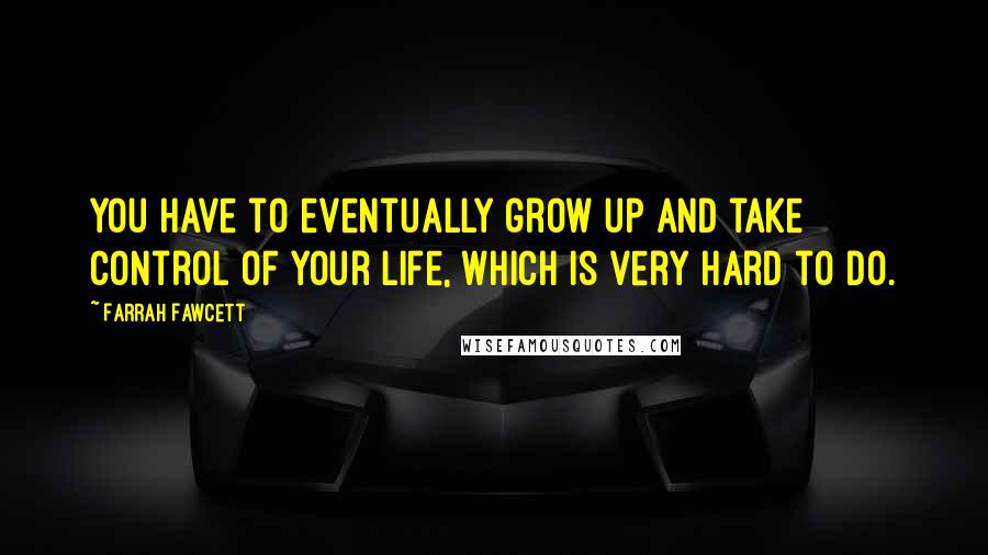 Farrah Fawcett Quotes: You have to eventually grow up and take control of your life, which is very hard to do.