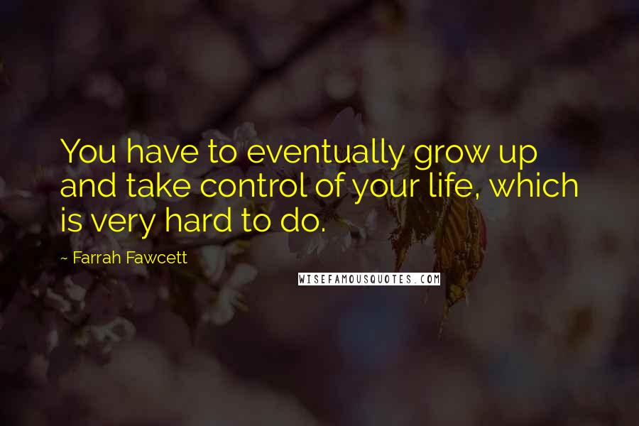 Farrah Fawcett Quotes: You have to eventually grow up and take control of your life, which is very hard to do.