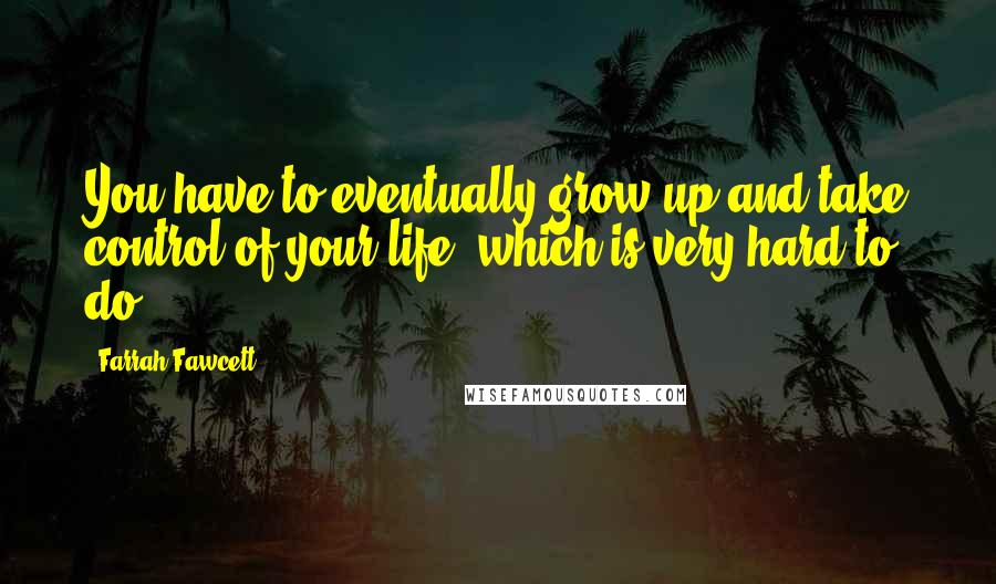 Farrah Fawcett Quotes: You have to eventually grow up and take control of your life, which is very hard to do.